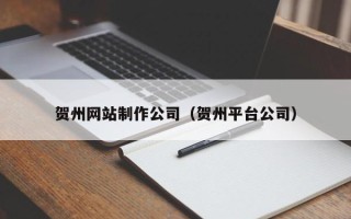 内江贺州网站制作公司（贺州平台公司）